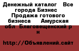 Денежный каталог - Все города Бизнес » Продажа готового бизнеса   . Амурская обл.,Благовещенский р-н